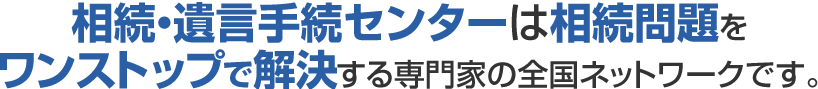 相続・遺言手続センターは相続問題をワンストップで解決する専門家の全国ネットワークです。