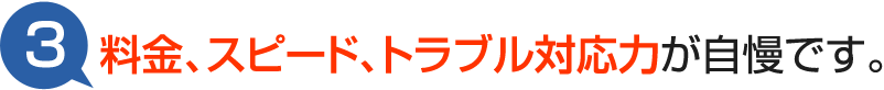 料金、スピード、トラブル対応力が自慢です。